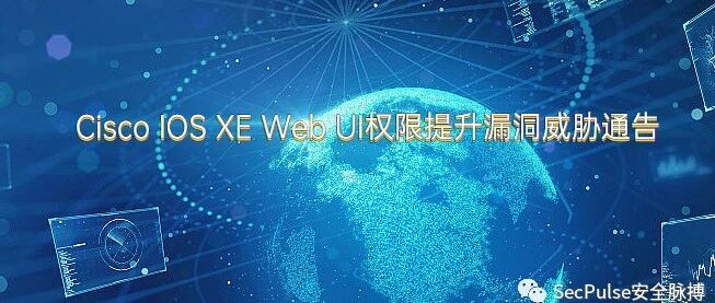 【漏洞预警】Cisco IOS XE Web UI权限提升漏洞威胁告