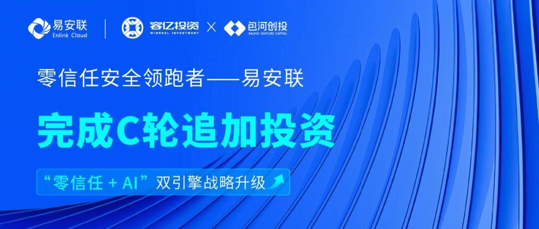 易安联完成亿元级C轮融资，加速&ldquo;零信任+AI&rdquo;双引擎战略升级！